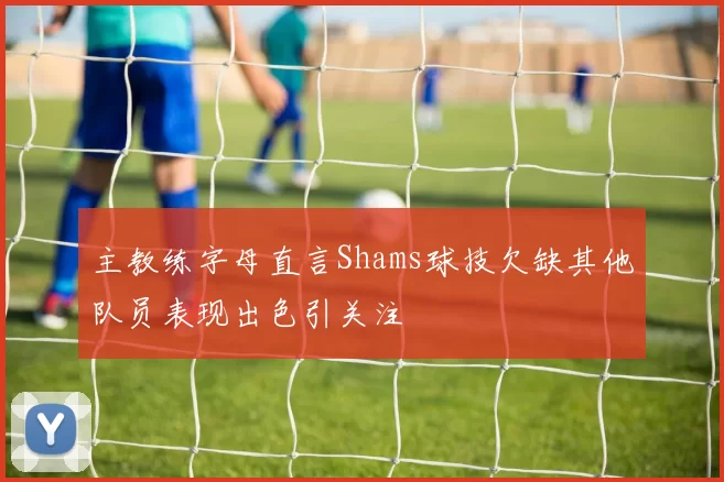 主教练字母直言Shams球技欠缺其他队员表现出色引关注